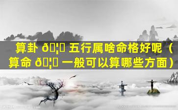 算卦 🦍 五行属啥命格好呢（算命 🦉 一般可以算哪些方面）